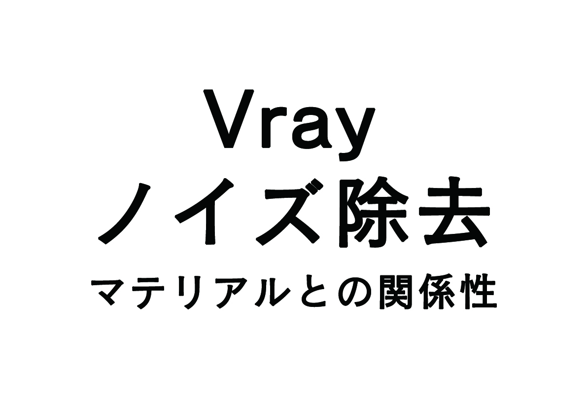 Vrayのノイズ軽減！ -マテリアルとの関係性-