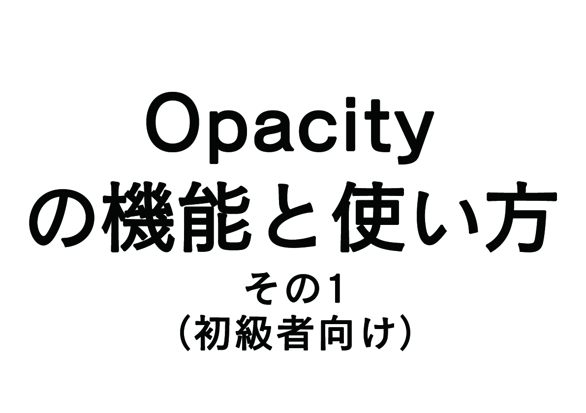 Opacity（オパシティ）の機能と使い方！-その1-（初級者向け）