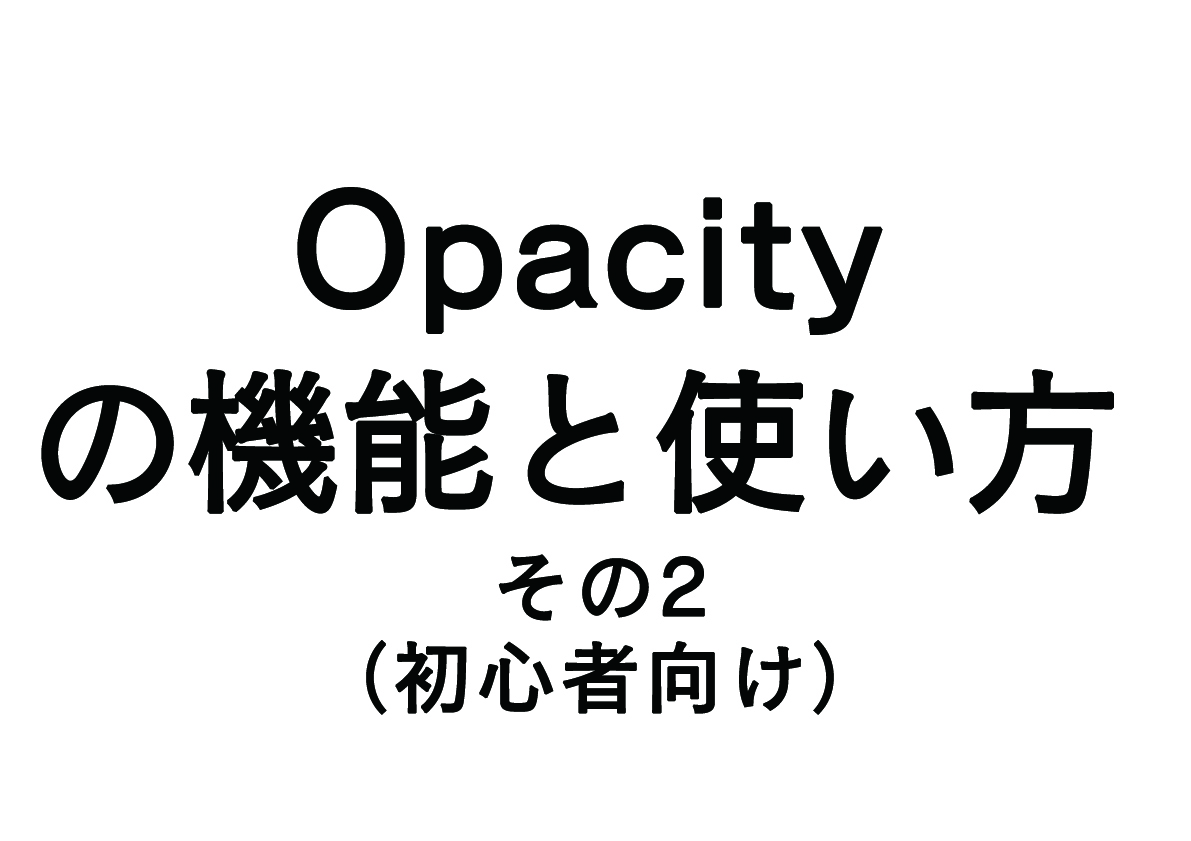 opacity（オパシティ）の機能と使い方！-その2-（初級者向け）
