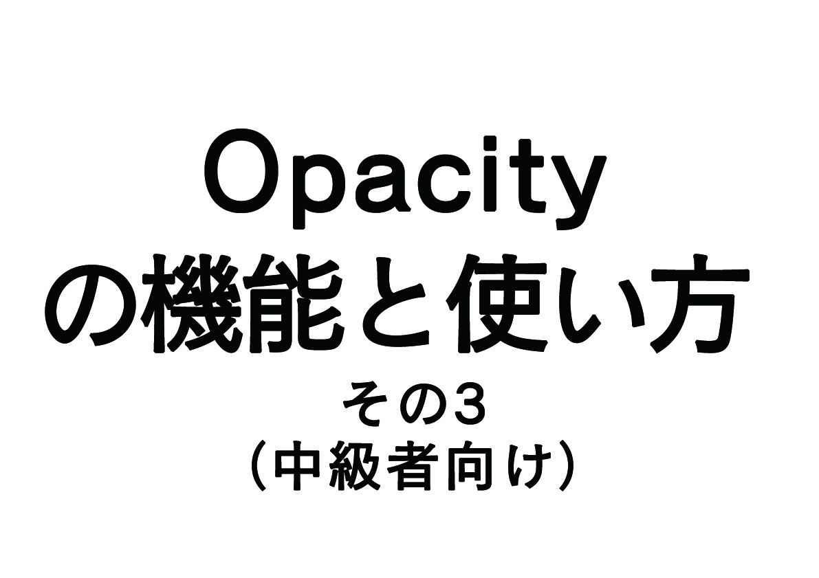 opacity（オパシティ）の機能と使い方！-その3-（中級者向け）