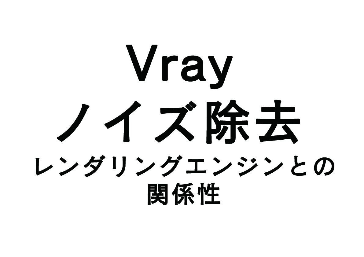 Vrayのノイズ軽減！　-レンダリングエンジンとの関係性-