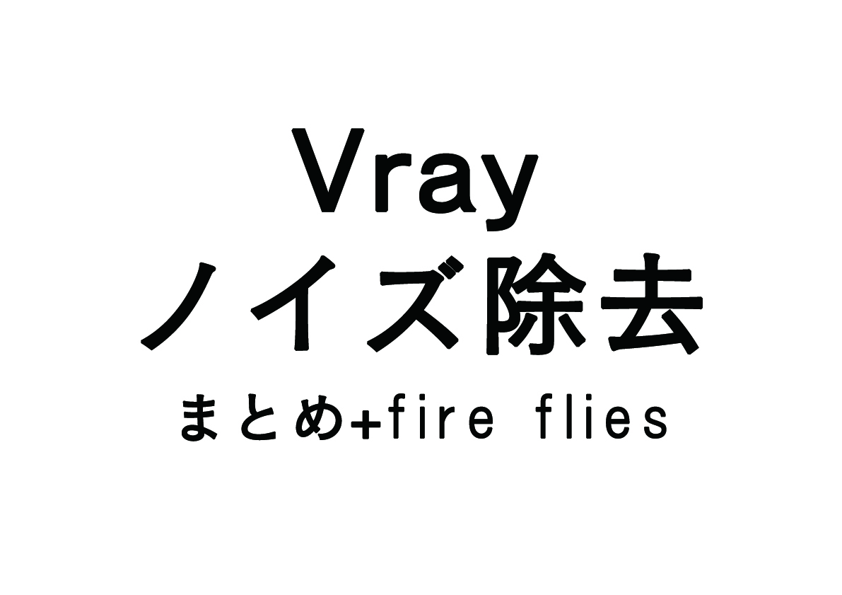 Vrayのノイズ軽減　-まとめ+fire flies-