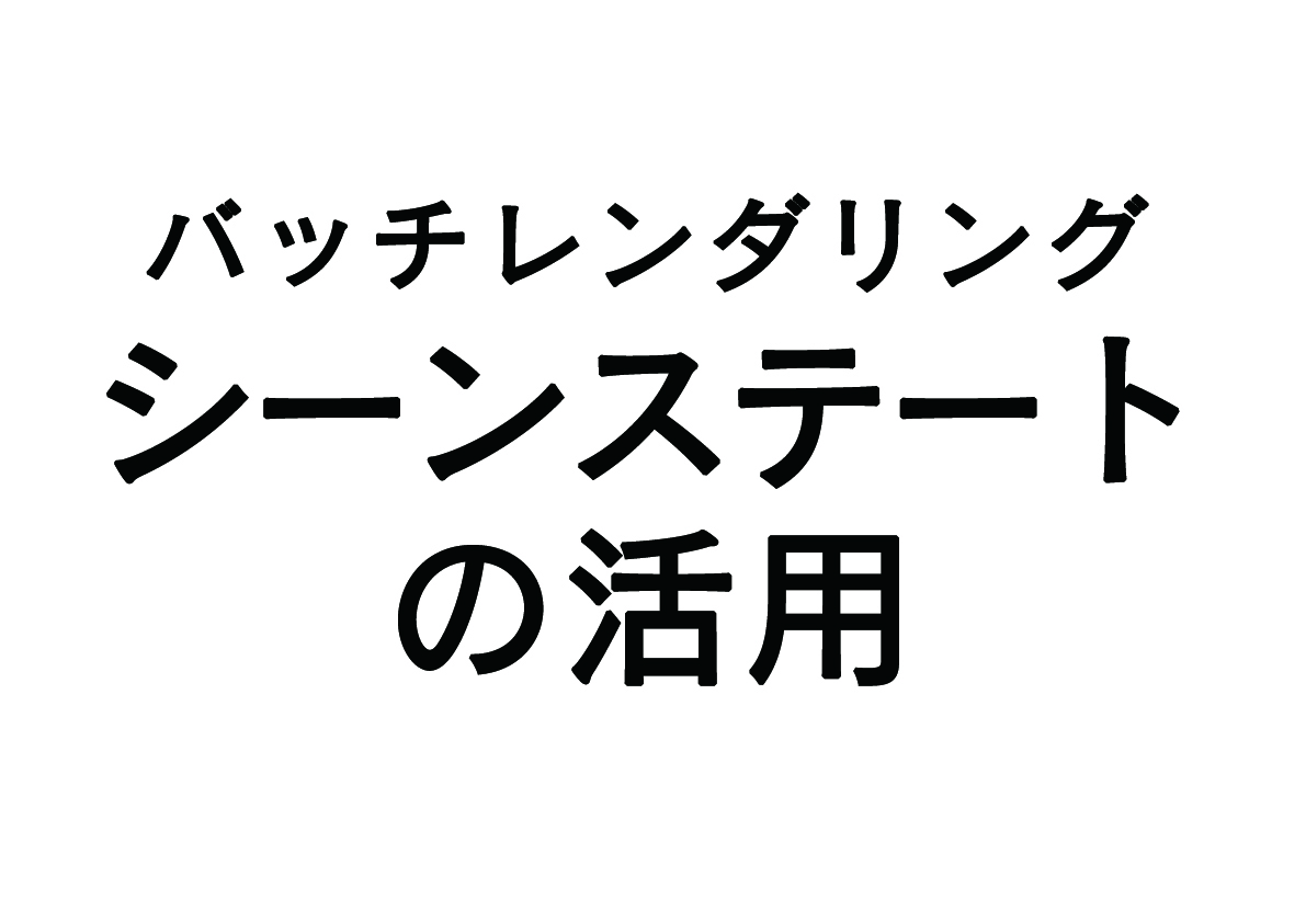 バッチレンダリング – シーンステート –