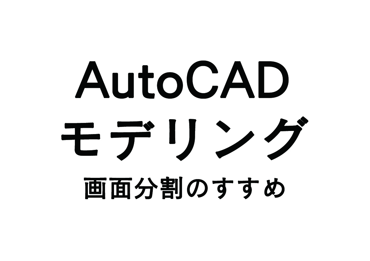 AutoCAD モデリング- 画面分割のすすめ –