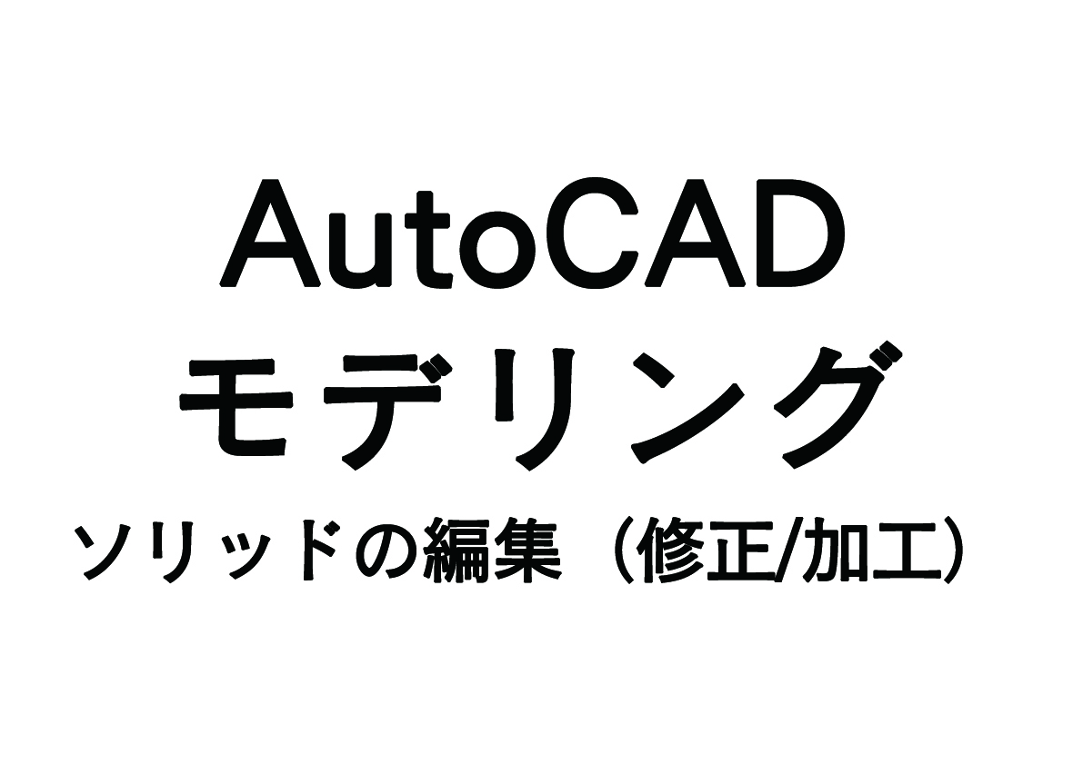 AutoCAD 3Dモデリングの基礎 -モデリング（ソリッド）の修正/加工-