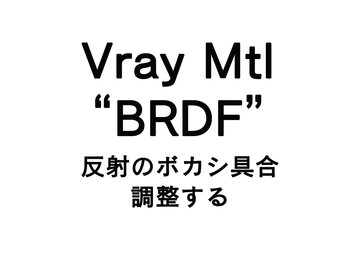Vrayマテリアルの反射のボカシ具合の調整 – BRDF –